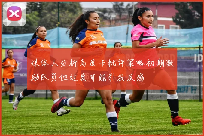 媒体人分析乌度卡批评策略初期激励队员但过度可能引发反感