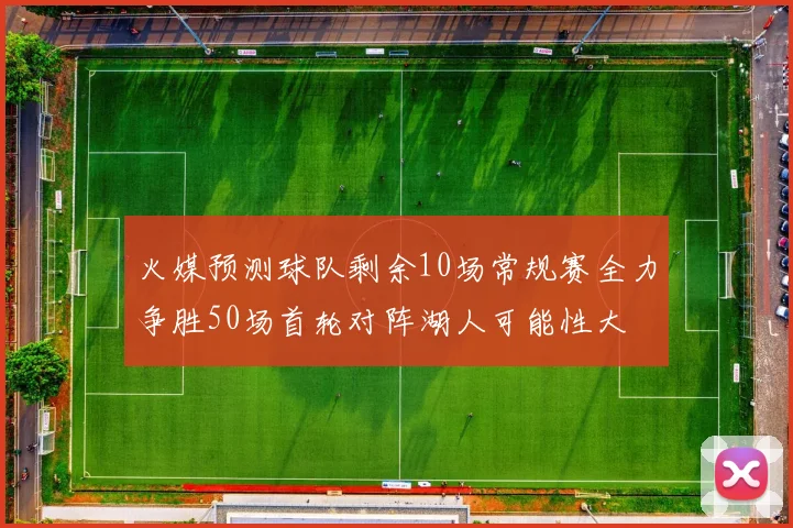 火媒预测球队剩余10场常规赛全力争胜50场首轮对阵湖人可能性大