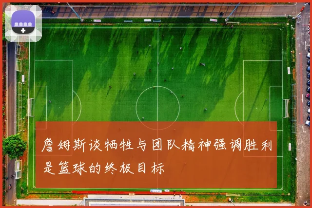 詹姆斯谈牺牲与团队精神强调胜利是篮球的终极目标