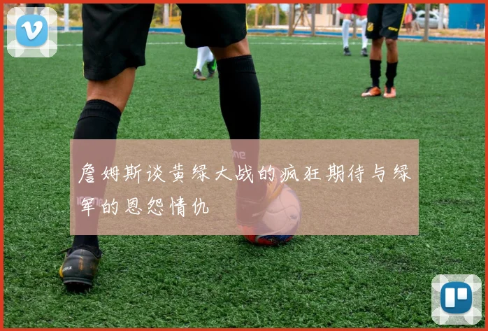 詹姆斯谈黄绿大战的疯狂期待与绿军的恩怨情仇