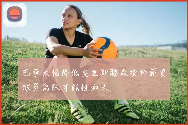 巴萨大幅降低克里斯滕森续约薪资球员离队可能性加大