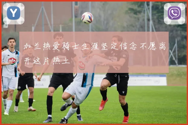 加兰热爱骑士生涯坚定信念不愿离开这片热土