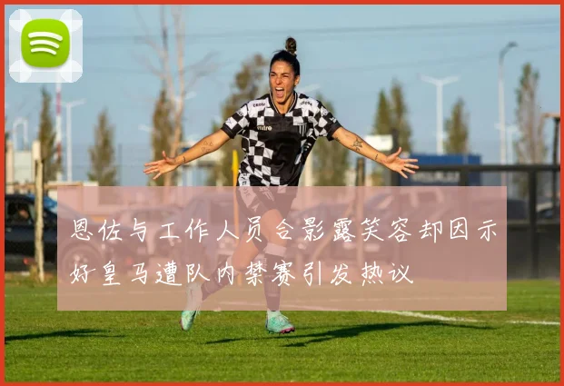 恩佐与工作人员合影露笑容却因示好皇马遭队内禁赛引发热议