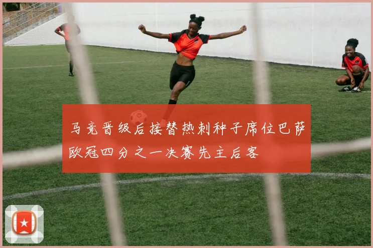 马竞晋级后接替热刺种子席位巴萨欧冠四分之一决赛先主后客