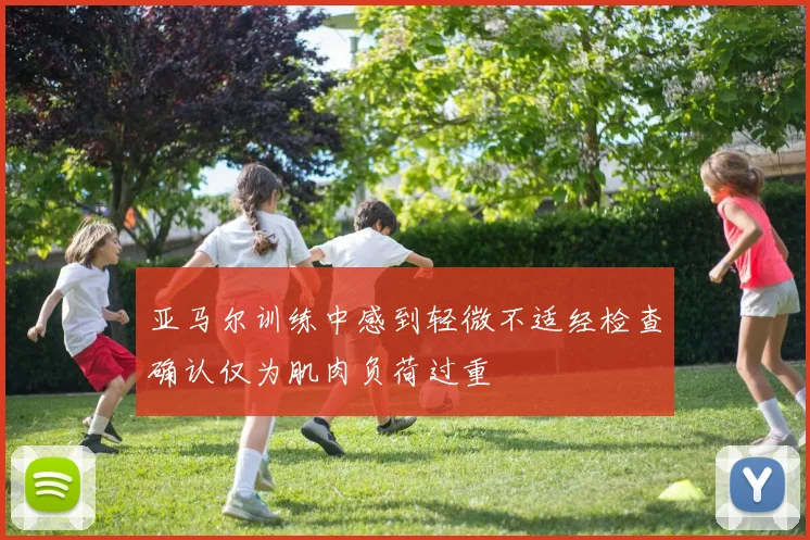亚马尔训练中感到轻微不适经检查确认仅为肌肉负荷过重