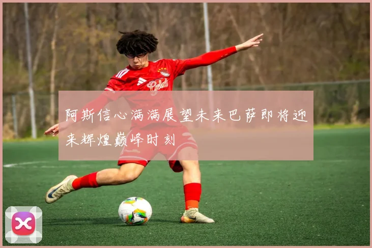 阿斯信心满满展望未来巴萨即将迎来辉煌巅峰时刻