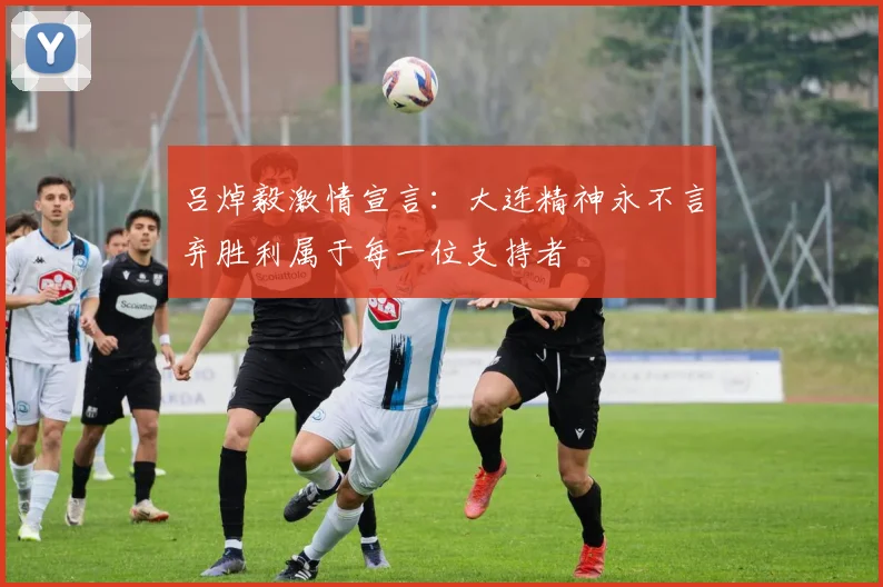吕焯毅激情宣言：大连精神永不言弃胜利属于每一位支持者