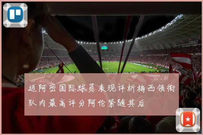 迈阿密国际球员表现评析梅西领衔队内最高评分阿伦紧随其后