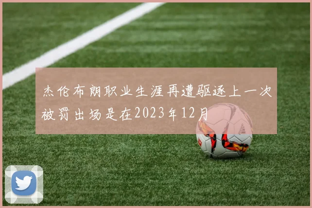 杰伦布朗职业生涯再遭驱逐上一次被罚出场是在2023年12月