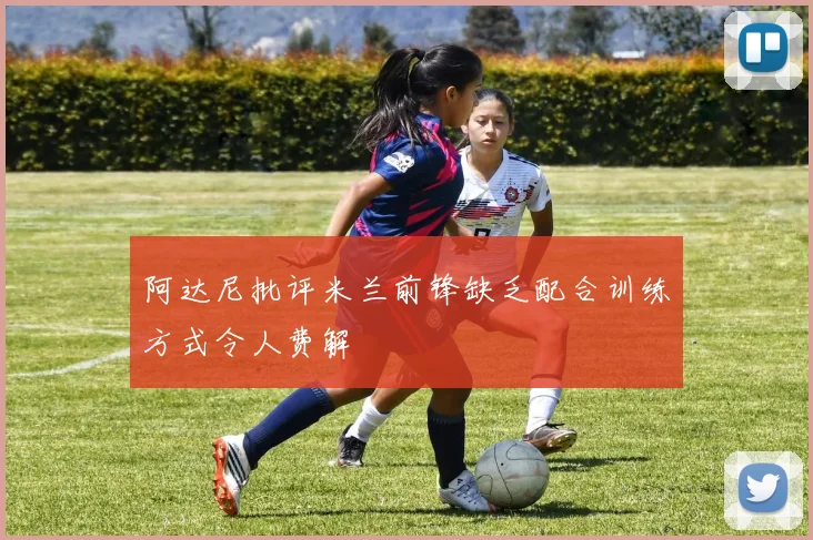 阿达尼批评米兰前锋缺乏配合训练方式令人费解